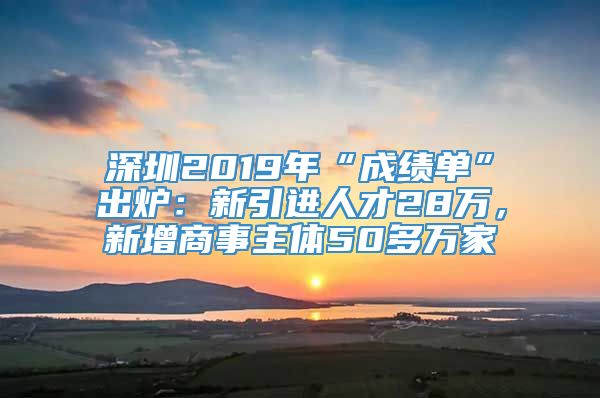 深圳2019年“成绩单”出炉：新引进人才28万，新增商事主体50多万家