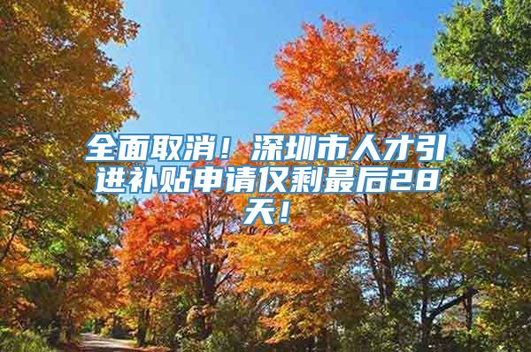 全面取消！深圳市人才引进补贴申请仅剩最后28天！