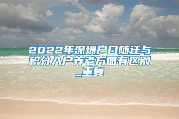 2022年深圳户口随迁与积分入户养老方面有区别_重复