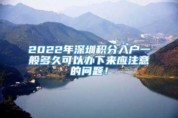 2022年深圳积分入户一般多久可以办下来应注意的问题！