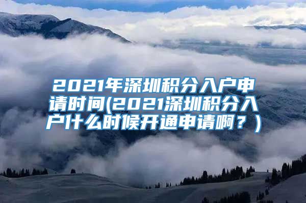 2021年深圳积分入户申请时间(2021深圳积分入户什么时候开通申请啊？)