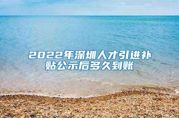 2022年深圳人才引进补贴公示后多久到账