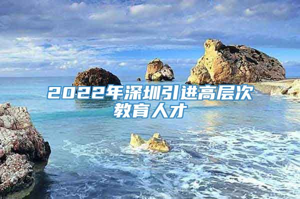 2022年深圳引进高层次教育人才