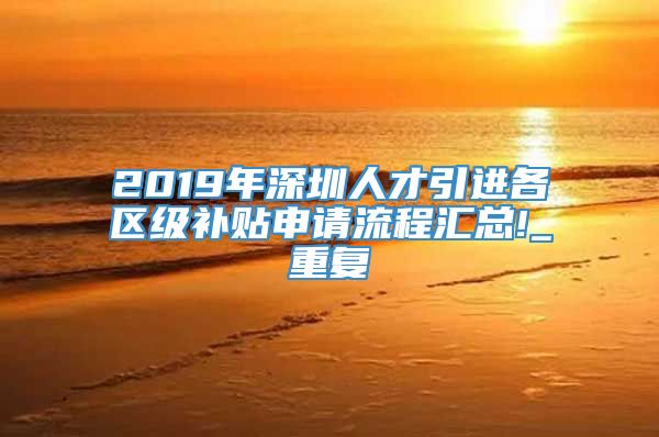 2019年深圳人才引进各区级补贴申请流程汇总!_重复