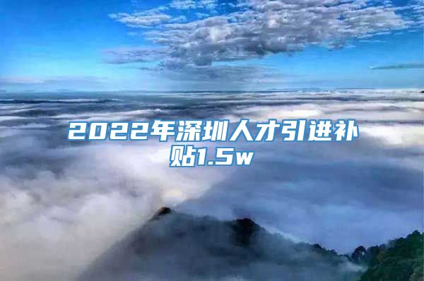 2022年深圳人才引进补贴1.5w