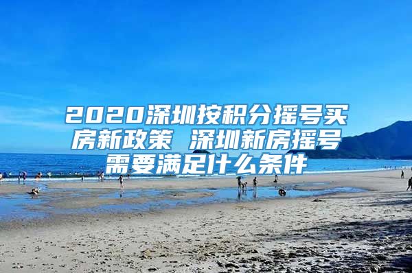 2020深圳按积分摇号买房新政策 深圳新房摇号需要满足什么条件