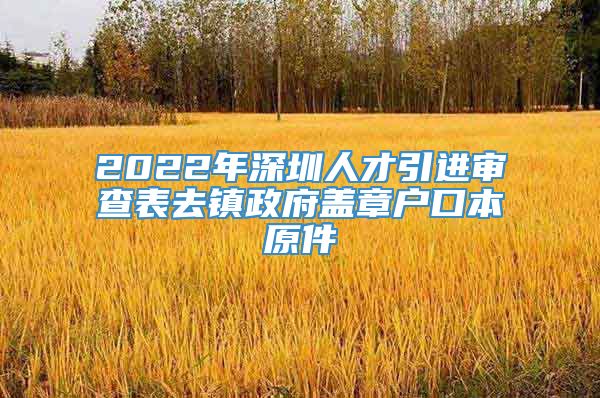 2022年深圳人才引进审查表去镇政府盖章户口本原件
