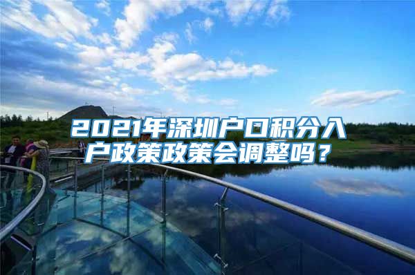 2021年深圳户口积分入户政策政策会调整吗？