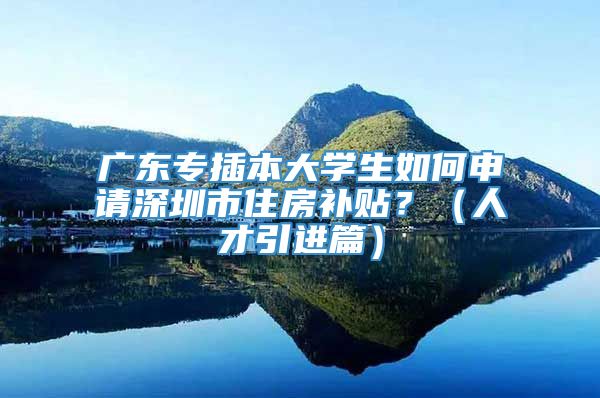 广东专插本大学生如何申请深圳市住房补贴？（人才引进篇）