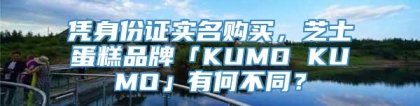 凭身份证实名购买，芝士蛋糕品牌「KUMO KUMO」有何不同？