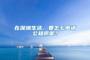 在深圳生活，要怎么申请公租房呢？
