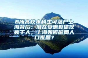 6所高校本科生可落户上海背后：潜在受惠群体仅数千人，上海如何破局人口难题？