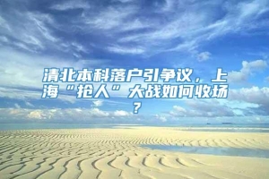 清北本科落户引争议，上海“抢人”大战如何收场？