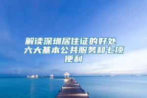 解读深圳居住证的好处 六大基本公共服务和七项便利