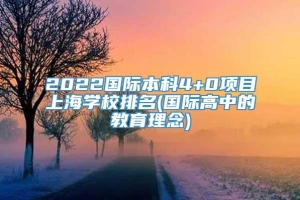 2022国际本科4+0项目上海学校排名(国际高中的教育理念)