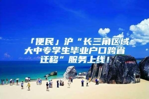 「便民」沪“长三角区域大中专学生毕业户口跨省迁移”服务上线！