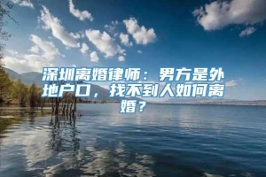 深圳离婚律师：男方是外地户口，找不到人如何离婚？