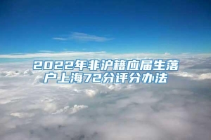 2022年非沪籍应届生落户上海72分评分办法