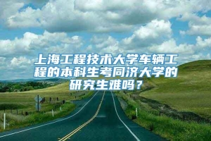 上海工程技术大学车辆工程的本科生考同济大学的研究生难吗？