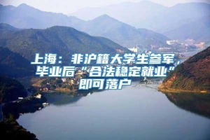 上海：非沪籍大学生参军，毕业后“合法稳定就业”即可落户