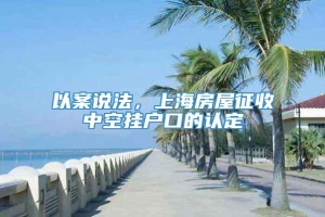 以案说法，上海房屋征收中空挂户口的认定