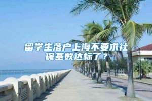 留学生落户上海不要求社保基数达标了？