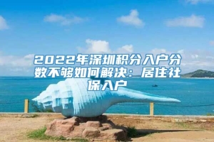 2022年深圳积分入户分数不够如何解决：居住社保入户