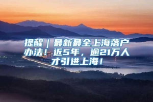 提醒｜最新最全上海落户办法！近5年，逾21万人才引进上海！