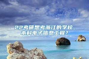 22考研想考浙江的学校，本科电子信息工程？