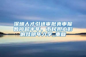 深圳人才引进审批类申报暂停超半年，市民担心影响娃明年入学_重复