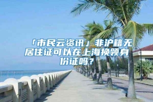 「市民云资讯」非沪籍无居住证可以在上海换领身份证吗？