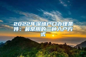 2022年深圳户口办理条件：最常用的三种入户方式