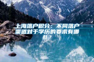 上海落户积分：不同落户渠道对于学历的要求有哪些？