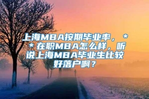 上海MBA按期毕业率，＊＊在职MBA怎么样，听说上海MBA毕业生比较好落户啊？