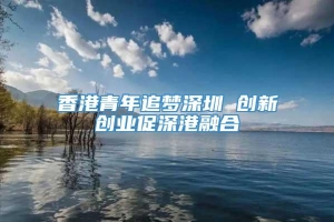 香港青年追梦深圳 创新创业促深港融合