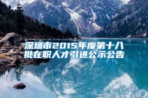 深圳市2015年度第十八批在职人才引进公示公告