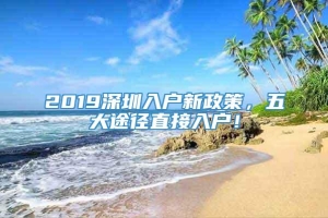2019深圳入户新政策，五大途径直接入户！
