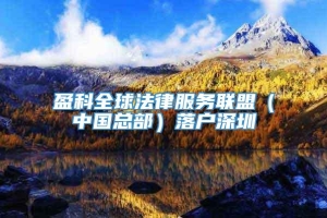 盈科全球法律服务联盟（中国总部）落户深圳