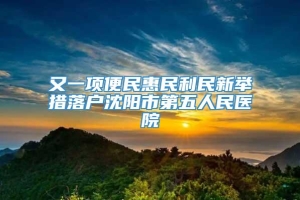 又一项便民惠民利民新举措落户沈阳市第五人民医院