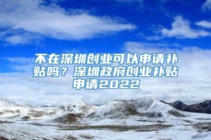 不在深圳创业可以申请补贴吗？深圳政府创业补贴申请2022