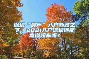 深圳“最严”入户新政之下，2021入户深圳还能弯道超车吗？