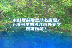 本科提前批是什么意思？上海考生想考北京外交学院可以吗？