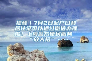 提醒｜7月2日起户口和居住证可以通过微信办理啦！上海警方便民服务“放大招”……