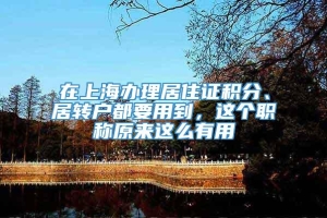 在上海办理居住证积分、居转户都要用到，这个职称原来这么有用
