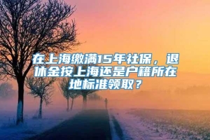在上海缴满15年社保，退休金按上海还是户籍所在地标准领取？