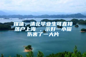 媒体：清北毕业生可直接落户上海 ，示好一小撮伤害了一大片