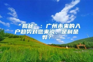 “揭秘”：广州未来的入户趋势对您来说，是利是弊？