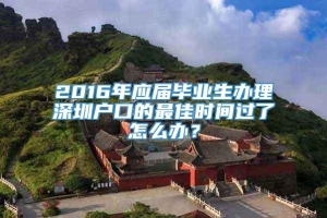 2016年应届毕业生办理深圳户口的最佳时间过了怎么办？
