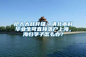 抢人大战升级：清北本科毕业生可直接落户上海，海归学子怎么办？