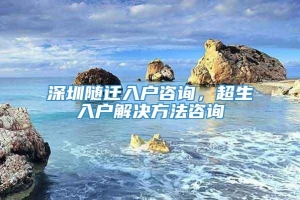 深圳随迁入户咨询，超生入户解决方法咨询